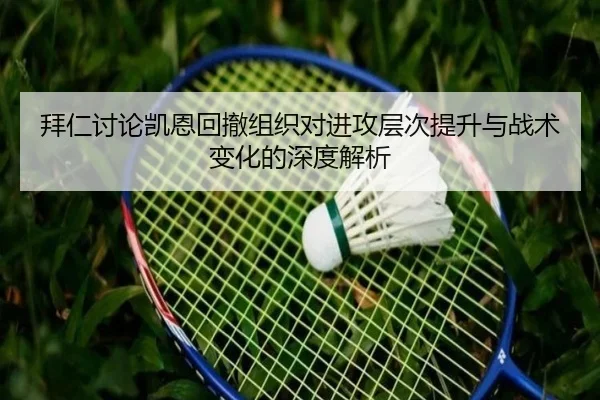 拜仁讨论凯恩回撤组织对进攻层次提升与战术变化的深度解析