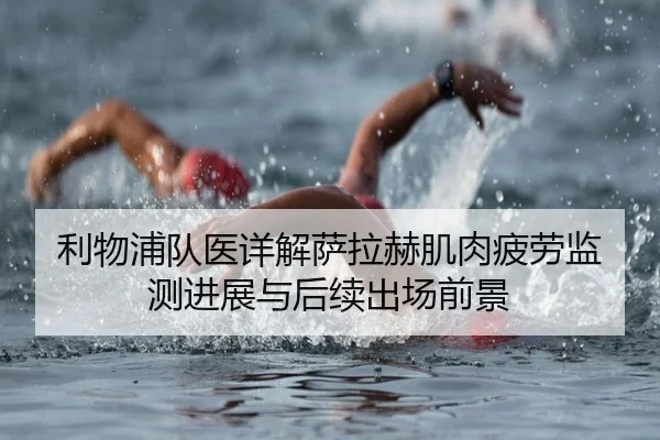 利物浦队医详解萨拉赫肌肉疲劳监测进展与后续出场前景