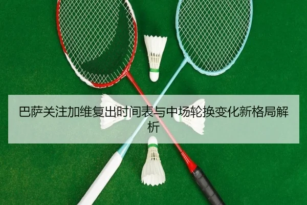巴萨关注加维复出时间表与中场轮换变化新格局解析
