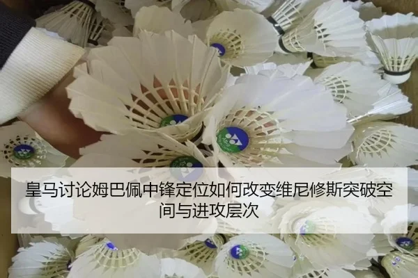 皇马讨论姆巴佩中锋定位如何改变维尼修斯突破空间与进攻层次