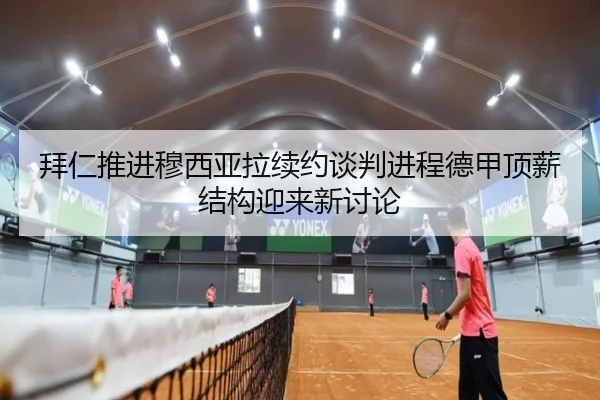 拜仁推进穆西亚拉续约谈判进程德甲顶薪结构迎来新讨论